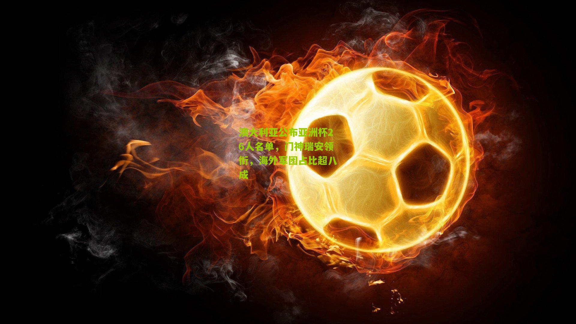 澳大利亚公布亚洲杯26人名单，门神瑞安领衔，海外军团占比超八成