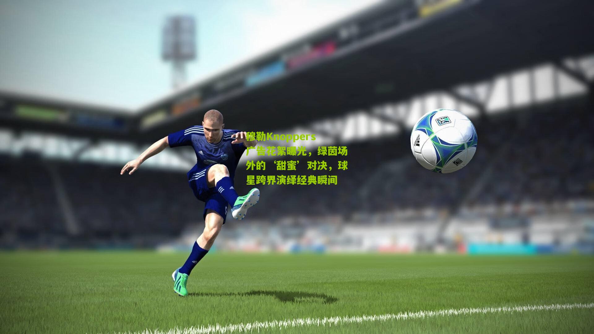 穆勒Knoppers广告花絮曝光，绿茵场外的‘甜蜜’对决，球星跨界演绎经典瞬间