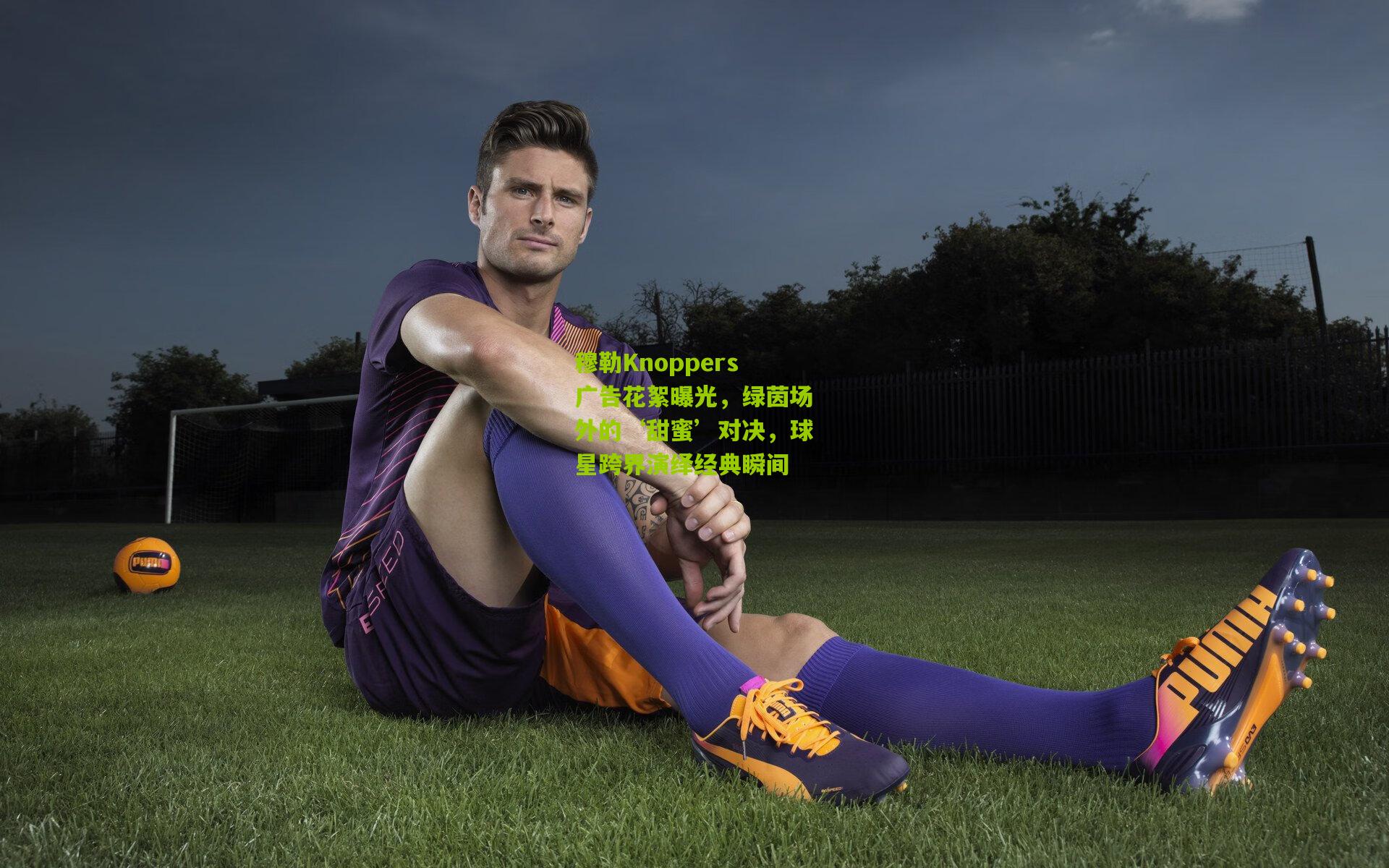 穆勒Knoppers广告花絮曝光,绿茵场外的‘甜蜜’对决,球星跨界演绎经典瞬间