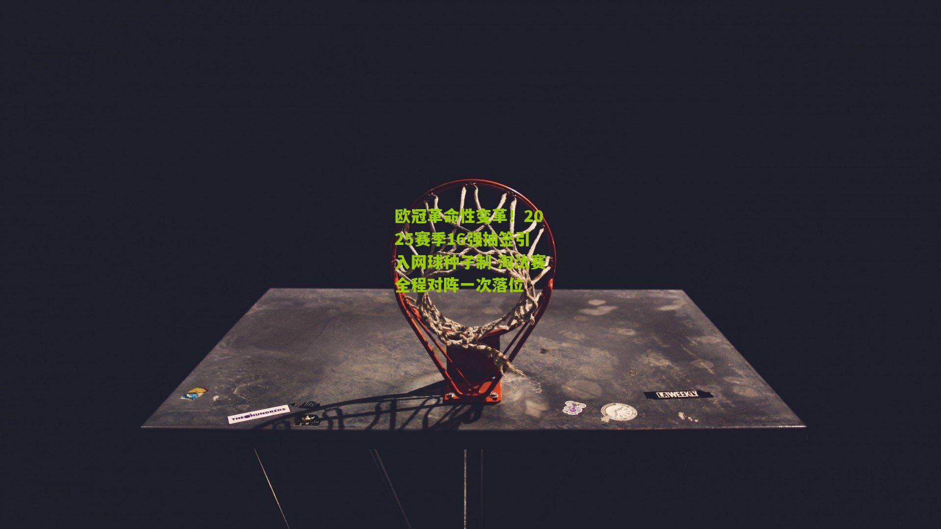 欧冠革命性变革！2025赛季16强抽签引入网球种子制 淘汰赛全程对阵一次落位