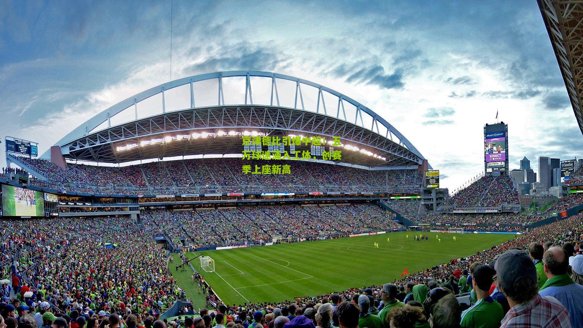 京津德比引爆中超！五万球迷涌入工体，创赛季上座新高