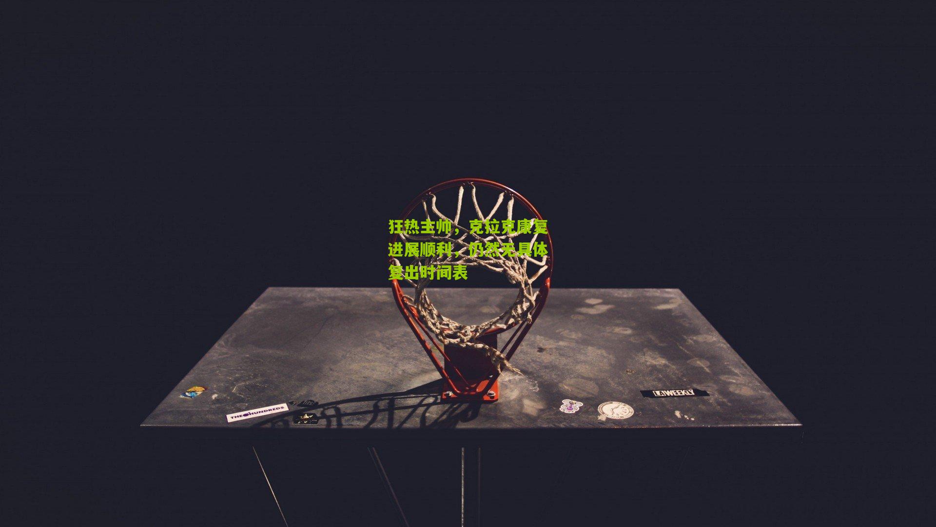 狂热主帅，克拉克康复进展顺利，仍然无具体复出时间表