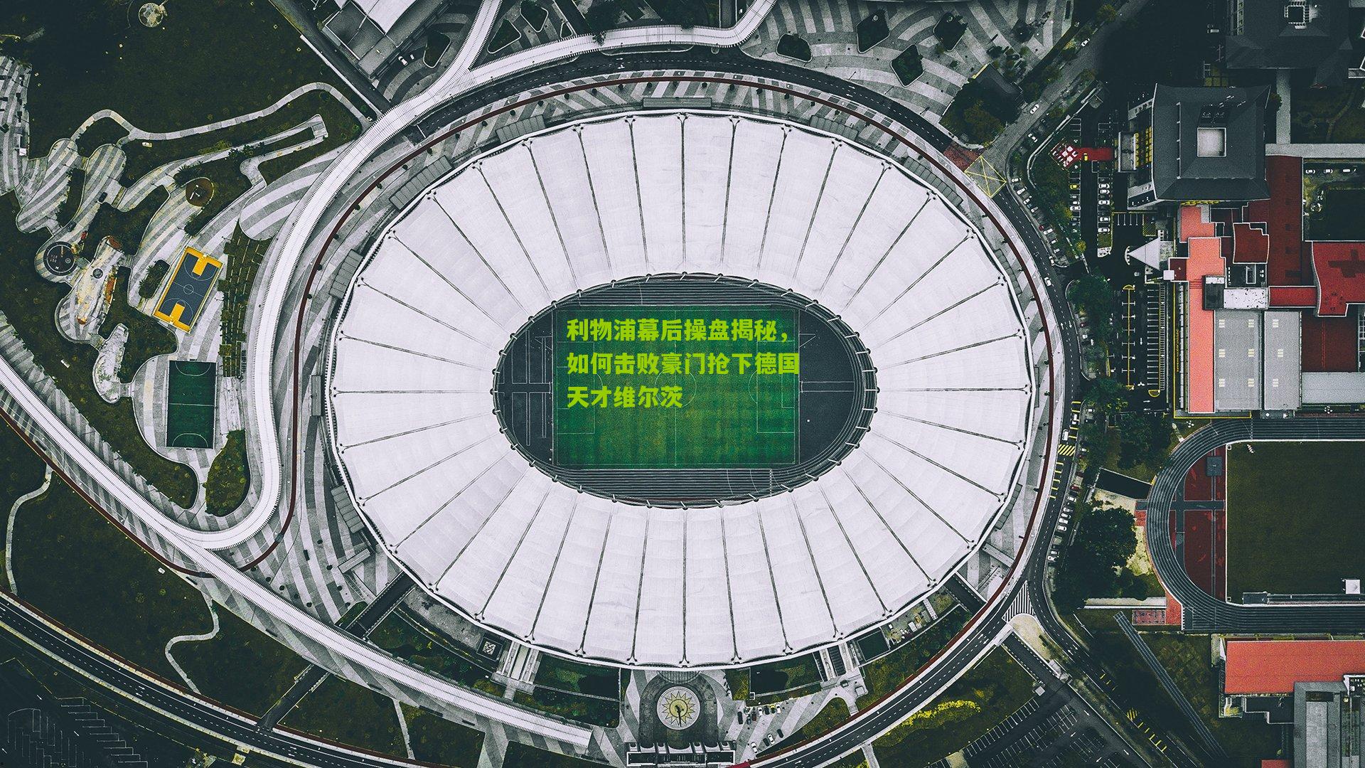 利物浦幕后操盘揭秘，如何击败豪门抢下德国天才维尔茨