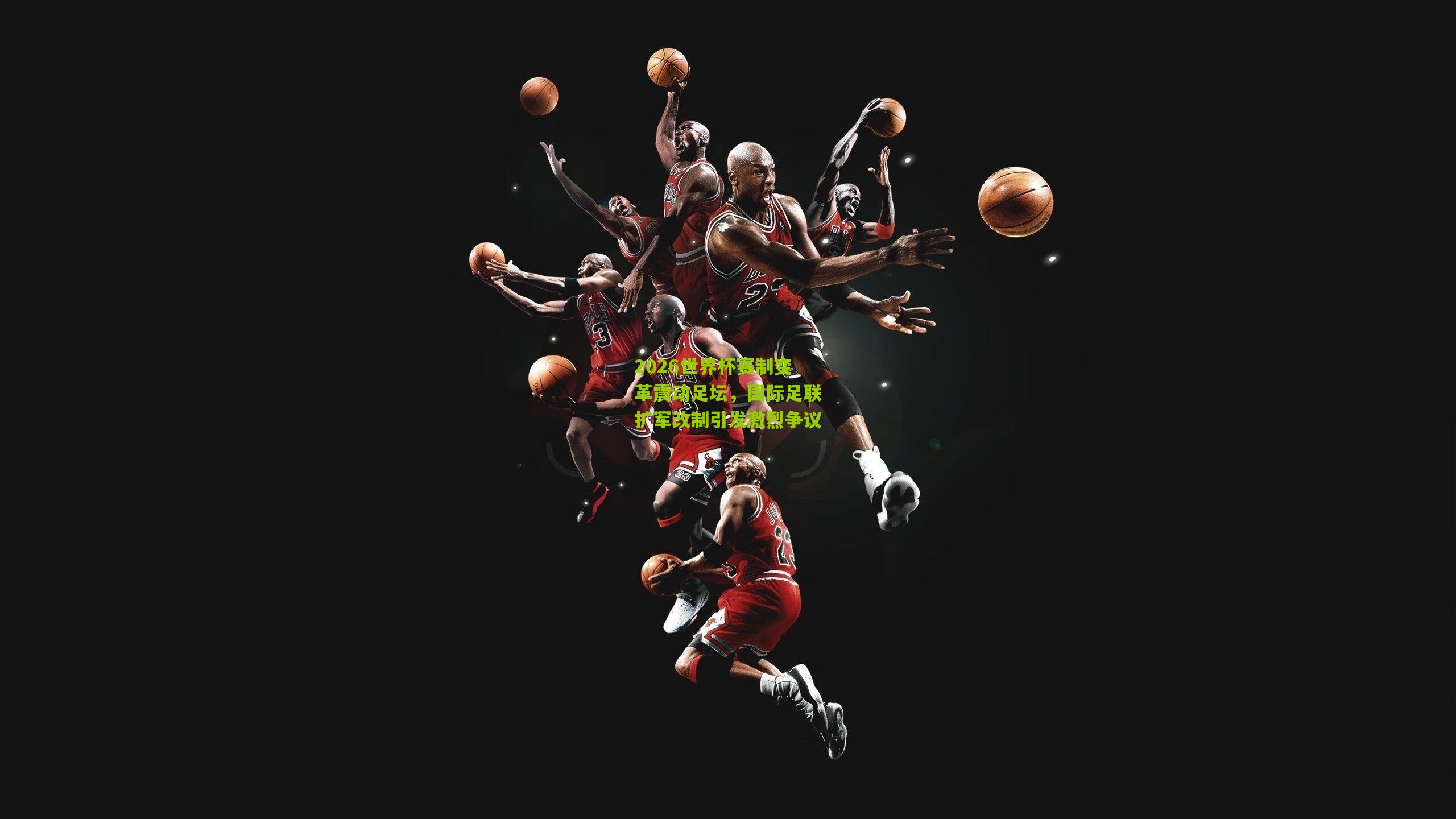 2026世界杯赛制变革震动足坛，国际足联扩军改制引发激烈争议