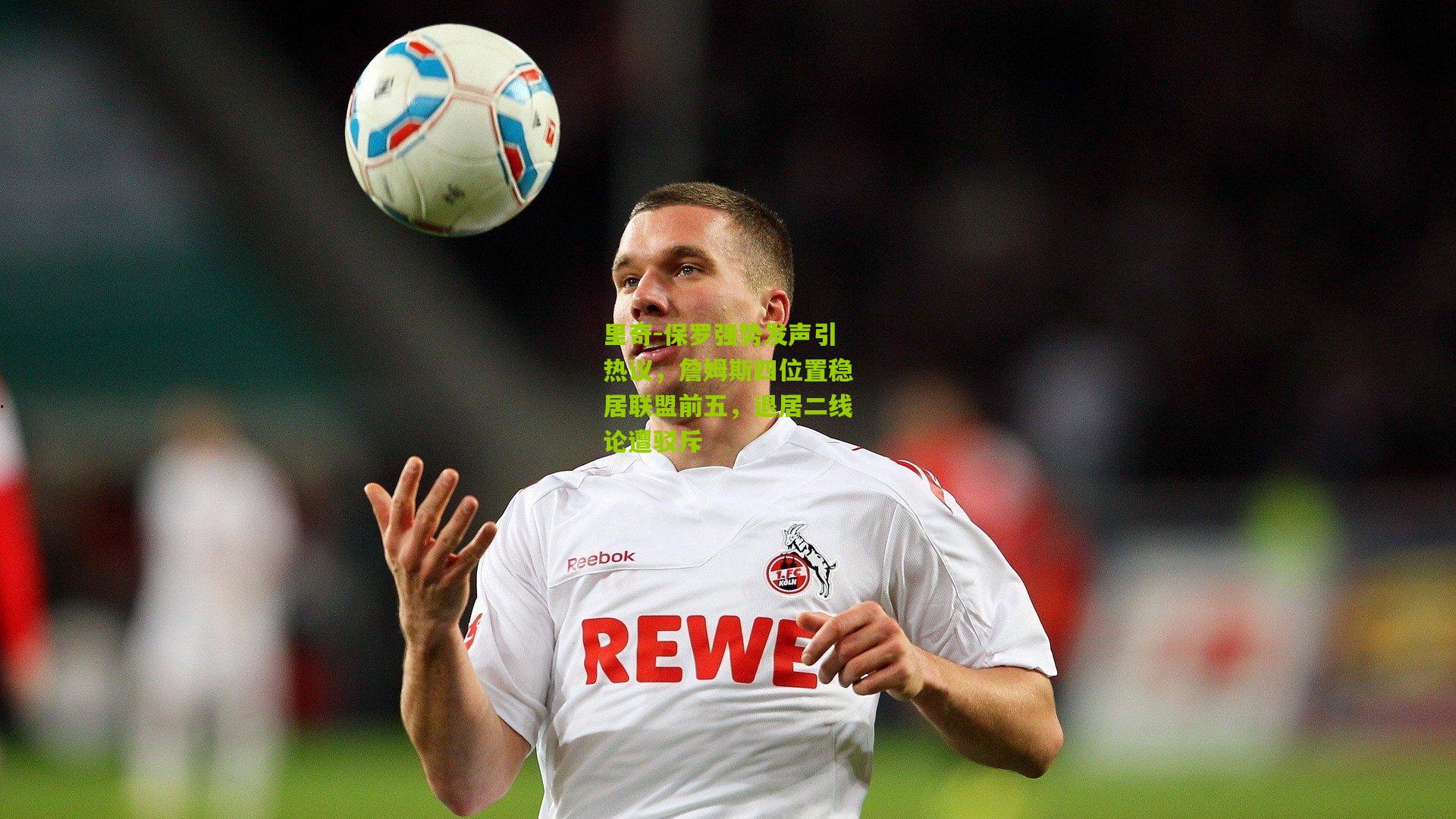 里奇-保罗强势发声引热议，詹姆斯四位置稳居联盟前五，退居二线论遭驳斥