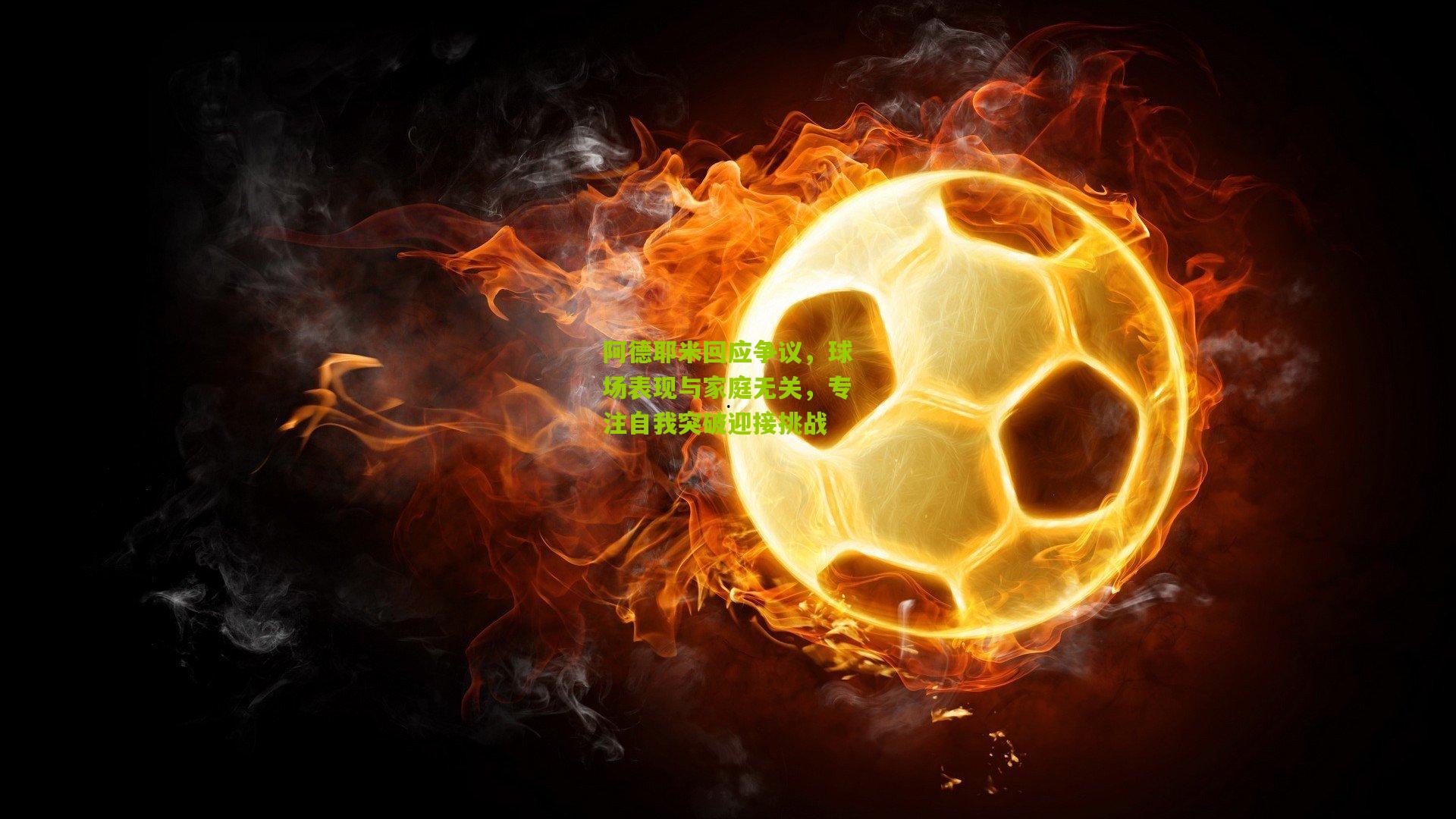 阿德耶米回应争议，球场表现与家庭无关，专注自我突破迎接挑战